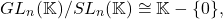 \[ GL_n(\mathbb{K}) / SL_n(\mathbb{K}) \cong \mathbb{K} - \{ 0 \}, \]