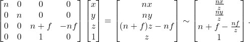 \[ \begin{bmatrix}n & 0 & 0 & 0 \\ 0 & n & 0 & 0 \\ 0 & 0 & n + f & -nf \\ 0 & 0 & 1 & 0\end{bmatrix}\begin{bmatrix}x \\ y \\ z \\ 1 \end{bmatrix} = \begin{bmatrix}nx \\ ny \\ (n + f)z - nf \\ z \end{bmatrix} \sim \begin{bmatrix}\frac{nx}{z} \\ \frac{ny}{z} \\ n + f - \frac{nf}{z} \\ 1 \end{bmatrix}. \]