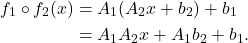 \begin{equation*}\begin{split}f_1 \circ f_2(x) &= A_1(A_2x + b_2) + b_1 \\ &= A_1A_2x + A_1b_2 + b_1.\end{split}\end{equation*}