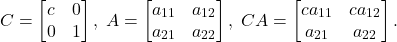 \[ C = \begin{bmatrix}c & 0 \\ 0 & 1\end{bmatrix},\; A = \begin{bmatrix}a_{11} & a_{12} \\ a_{21} & a_{22}\end{bmatrix},\; CA = \begin{bmatrix}ca_{11} & ca_{12} \\ a_{21} & a_{22}\end{bmatrix}. \]