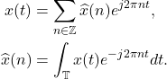 \begin{equation*}\begin{split} x(t) &= \sum_{n \in \mathbb{Z}} \widehat{x}(n)e^{j2\pi nt}, \\ \widehat{x}(n) &= \int_\mathbb{T} x(t)e^{-j2\pi nt}dt. \end{split}\end{equation*}