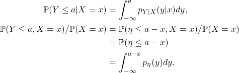 \begin{equation*}\begin{split}  \mathbb{P}(Y \leq a|X = x) &= \int_{-\infty}^a p_{Y|X}(y|x)dy, \\ \mathbb{P}(Y \leq a, X = x) / \mathbb{P}(X = x) &= \mathbb{P}(\eta \leq a - x, X = x) / \mathbb{P}(X = x) \\ &= \mathbb{P}(\eta \leq a - x) \\ &= \int_{-\infty}^{a - x} p_\eta(y)dy.  \end{split}\end{equation*}