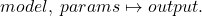 \[ model,\; params \mapsto output. \]