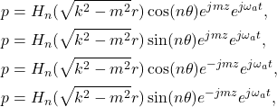 \begin{equation*}\begin{split}  p &= H_n(\sqrt{k^2 - m^2}r)\cos(n\theta)e^{jmz}e^{j\omega_at}, \\ p &= H_n(\sqrt{k^2 - m^2}r)\sin(n\theta)e^{jmz}e^{j\omega_at}, \\ p &= H_n(\sqrt{k^2 - m^2}r)\cos(n\theta)e^{-jmz}e^{j\omega_at}, \\ p &= H_n(\sqrt{k^2 - m^2}r)\sin(n\theta)e^{-jmz}e^{j\omega_at},  \end{split}\end{equation*}