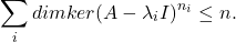 \[ \sum_i dimker(A - \lambda_iI)^{n_i} \leq n. \]