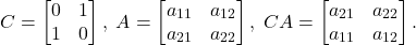 \[ C = \begin{bmatrix}0 & 1 \\ 1 & 0\end{bmatrix},\; A = \begin{bmatrix}a_{11} & a_{12} \\ a_{21} & a_{22}\end{bmatrix},\; CA = \begin{bmatrix}a_{21} & a_{22} \\ a_{11} & a_{12}\end{bmatrix}. \]