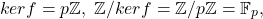 \[ kerf = p\mathbb{Z},\; \mathbb{Z} / kerf = \mathbb{Z} / p\mathbb{Z} = \mathbb{F}_p, \]