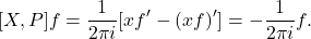 \[ [X, P]f = \frac{1}{2\pi i}[xf' - (xf)'] = -\frac{1}{2\pi i}f. \]