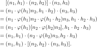 \begin{equation*}\begin{split} &\mathrel{\phantom{=}} [(n_1, h_1) \cdot (n_2, h_2)] \cdot (n_3, h_3) \\ &= (n_1 \cdot \varphi(h_1)n_2, h_1 \cdot h_2) \cdot (n_3, h_3) \\ &= (n_1 \cdot \varphi(h_1)n_2 \cdot \varphi(h_1 \cdot h_2)n_3, h_1 \cdot h_2 \cdot h_3) \\ &= (n_1 \cdot \varphi(h_1)[n_2 \cdot \varphi(h_2)n_3], h_1 \cdot h_2 \cdot h_3) \\ &= (n_1, h_1) \cdot (n_2 \cdot \varphi(h_2)n_3, h_2 \cdot h_3) \\ &= (n_1, h_1) \cdot [(n_2, h_2) \cdot (n_3, h_3)]. \end{split}\end{equation*}