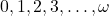 0, 1, 2, 3, \ldots, \omega