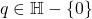 q \in \mathbb{H} - \{ 0 \}