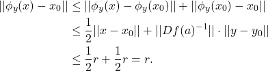 \begin{equation*}\begin{split}  ||\phi_y(x) - x_0|| &\leq ||\phi_y(x) - \phi_y(x_0)|| + ||\phi_y(x_0) - x_0|| \\ &\leq \frac 12||x - x_0|| + ||Df(a)^{-1}|| \cdot ||y - y_0|| \\ &\leq \frac 12r + \frac 12r = r.  \end{split}\end{equation*}