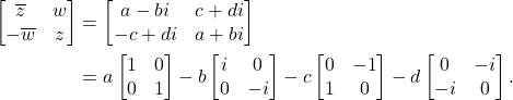 \begin{equation*}\begin{split} \begin{bmatrix}\overline{z} & w \\ -\overline{w} & z\end{bmatrix} &= \begin{bmatrix}a - bi & c + di \\ -c + di & a + bi\end{bmatrix} \\ &= a\begin{bmatrix}1 & 0 \\ 0 & 1\end{bmatrix} - b\begin{bmatrix}i & 0 \\ 0 & -i\end{bmatrix} - c\begin{bmatrix}0 & -1 \\ 1 & 0\end{bmatrix} - d\begin{bmatrix}0 & -i \\ -i & 0\end{bmatrix}. \end{split}\end{equation*}