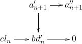 \[ \xymatrix@C=1.4em{ {} & a_{n + 1}' \ar[r] \ar[d] & a_{n + 1}'' \\ cl_n \ar[r] & bd_n' \ar[r] & 0 } \]