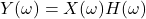 Y(\omega) = X(\omega)H(\omega)